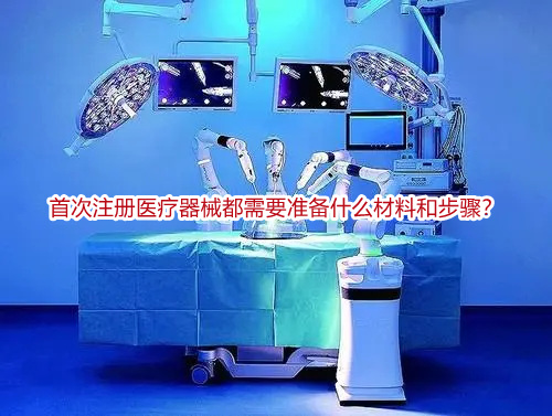 首次注册医疗器械都需要准备什么材料和步骤?